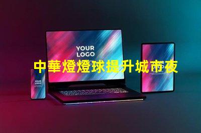中華燈燈球提升城市夜景的創(chuàng)新照明方案
