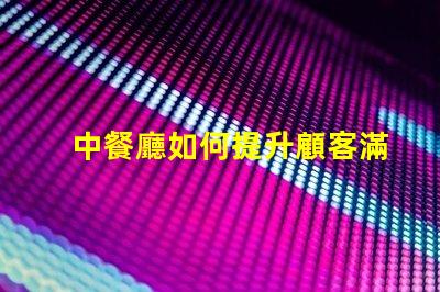 中餐廳如何提升顧客滿意度中餐廳經(jīng)營策略解析