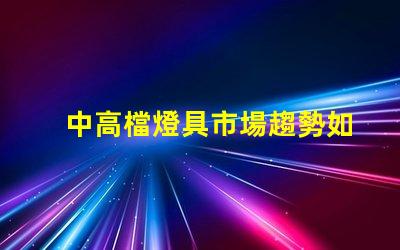 中高檔燈具市場趨勢如何探討中高檔燈具的市場潛力