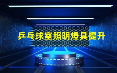 乒乓球室照明燈具提升比賽體驗(yàn)的最佳選擇