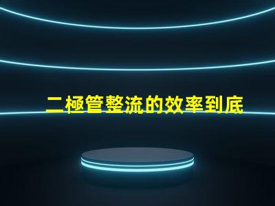 二極管整流的效率到底有多高深入探討二極管整流技術的關鍵