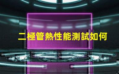 二極管熱性能測試如何準(zhǔn)確評估二極管熱管理能力