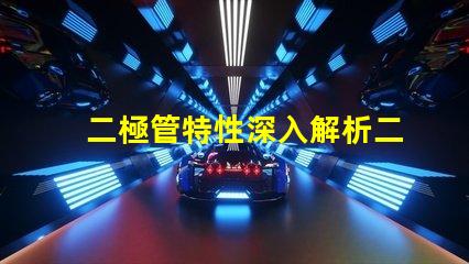 二極管特性深入解析二極管的工作原理與應(yīng)用