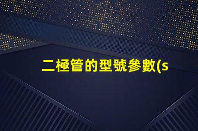 二極管的型號參數(shù)表全面解析二極管規(guī)格與性能