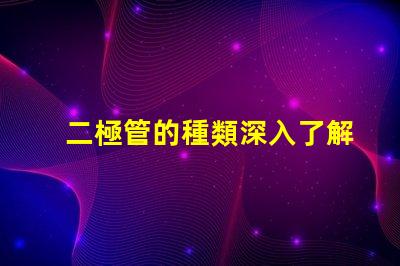 二極管的種類深入了解不同二極管的應(yīng)用與特性