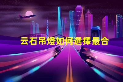 云石吊燈如何選擇最合適的云石吊燈來提升空間氛圍