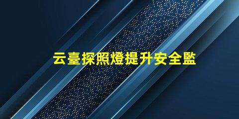 云臺探照燈提升安全監(jiān)控的關(guān)鍵設(shè)備