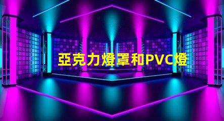 亞克力燈罩和PVC燈罩哪個好對比材質(zhì)優(yōu)勢與應(yīng)用效果