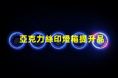 亞克力絲印燈箱提升品牌視覺效果的絕佳選擇