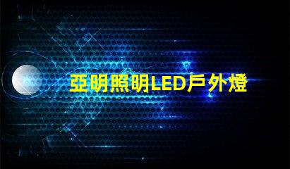 亞明照明LED戶外燈耐用與節(jié)能的完美結(jié)合,你準(zhǔn)備好升級(jí)了嗎
