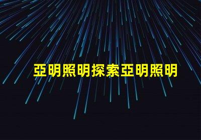 亞明照明探索亞明照明的市場(chǎng)前景與創(chuàng)新