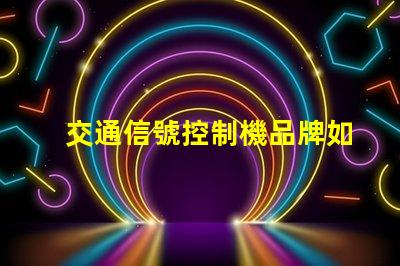 交通信號控制機品牌如何選擇優(yōu)質(zhì)品牌以提高交通效率