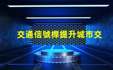 交通信號桿提升城市交通效率的關鍵設備