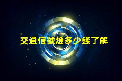 交通信號燈多少錢了解交通信號燈成本與預算