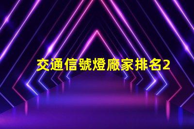 交通信號燈廠家排名2023年最新行業(yè)權威評比揭秘