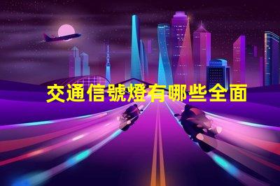 交通信號燈有哪些全面解讀各類交通信號燈的功能與應用