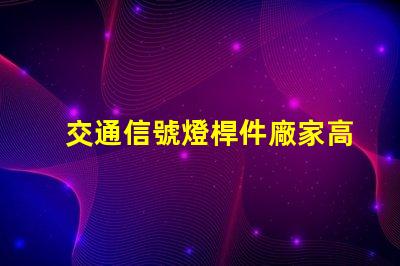 交通信號燈桿件廠家高品質(zhì)信號燈桿的選擇與比較