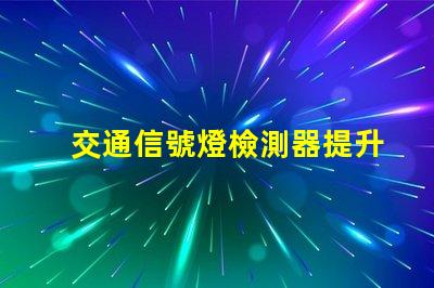 交通信號燈檢測器提升城市交通效率的關鍵技術