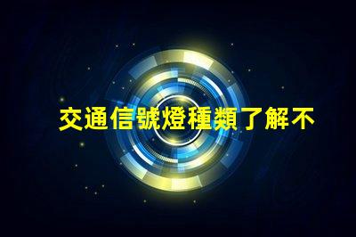 交通信號燈種類了解不同類型信號燈的功能與應用