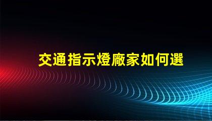 交通指示燈廠家如何選擇高效可靠的交通指示燈供應商