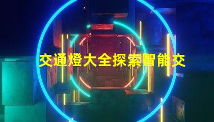 交通燈大全探索智能交通信號(hào)燈的最新技術(shù)趨勢(shì)