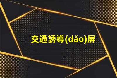交通誘導(dǎo)屏生產(chǎn)廠(chǎng)家如何選擇可靠的交通誘導(dǎo)屏供應(yīng)商