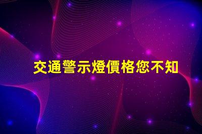 交通警示燈價格您不知道的價格背后秘密是什么