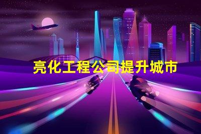 亮化工程公司提升城市美觀與安全的最佳伙伴
