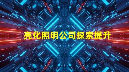 亮化照明公司探索提升品牌形象的最佳選擇