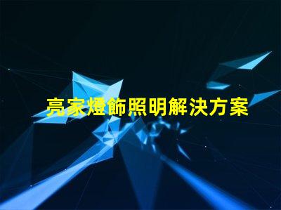 亮家燈飾照明解決方案引領(lǐng)家居時尚潮流