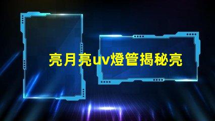 亮月亮uv燈管揭秘亮月亮UV燈管的隱藏優(yōu)勢(shì)
