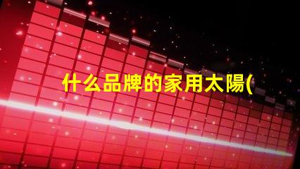 什么品牌的家用太陽(yáng)能庭院燈好揭秘市場(chǎng)上最佳選擇