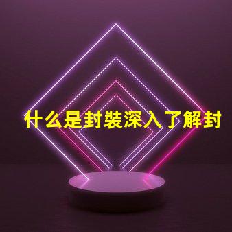 什么是封裝深入了解封裝技術(shù)的重要性