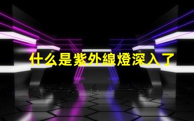 什么是紫外線燈深入了解紫外線燈的應(yīng)用與優(yōu)勢