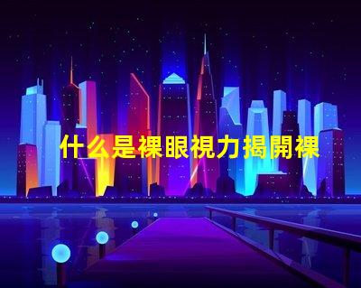什么是裸眼視力揭開裸眼視力的神秘面紗