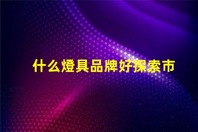什么燈具品牌好探索市場(chǎng)上最佳燈具品牌的秘密