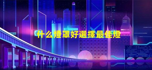 什么燈罩好選擇最佳燈罩的必知要素
