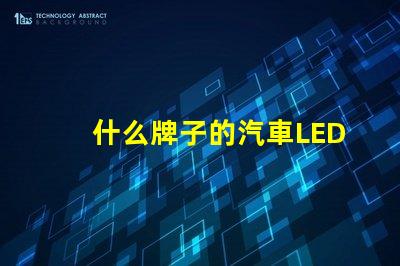 什么牌子的汽車LED燈比較好優(yōu)質(zhì)汽車LED燈品牌比較與評測