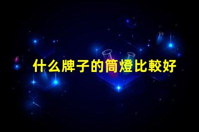 什么牌子的筒燈比較好市場(chǎng)上最佳筒燈品牌推薦
