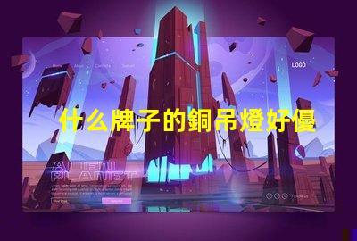 什么牌子的銅吊燈好優(yōu)質(zhì)銅吊燈品牌推薦與評(píng)測(cè)