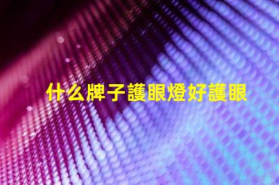 什么牌子護眼燈好護眼燈品牌選擇全攻略