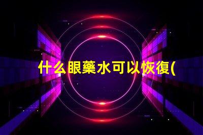 什么眼藥水可以恢復(fù)視力探索有效視力恢復(fù)的眼藥水選擇