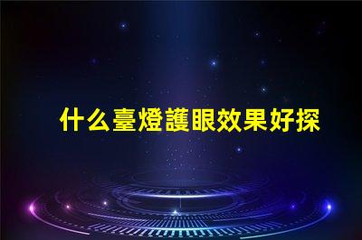 什么臺燈護眼效果好探索最佳護眼臺燈的秘密