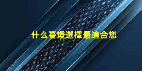 什么臺燈選擇最適合您需求的臺燈類型