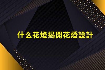 什么花燈揭開花燈設計的神秘面紗