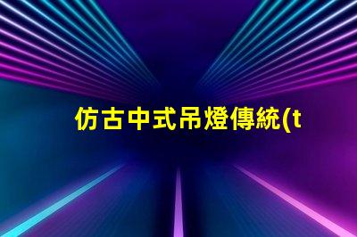 仿古中式吊燈傳統(tǒng)與現(xiàn)代的完美融合,您準(zhǔn)備好了嗎