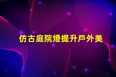 仿古庭院燈提升戶外美感的完美選擇