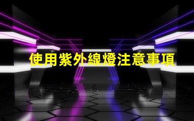 使用紫外線燈注意事項確保安全使用紫外線燈的關(guān)鍵提示