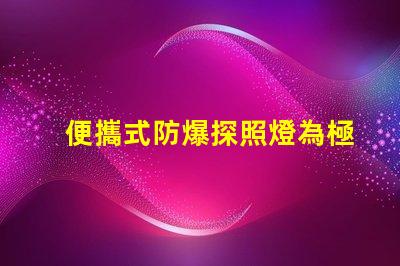 便攜式防爆探照燈為極端環(huán)境提供安全照明的最佳選擇