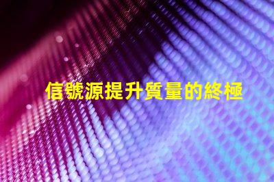 信號源提升質量的終極解決方案